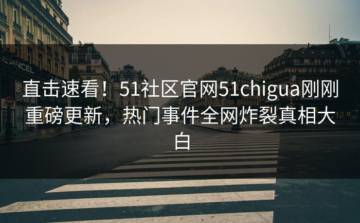 直击速看！51社区官网51chigua刚刚重磅更新，热门事件全网炸裂真相大白