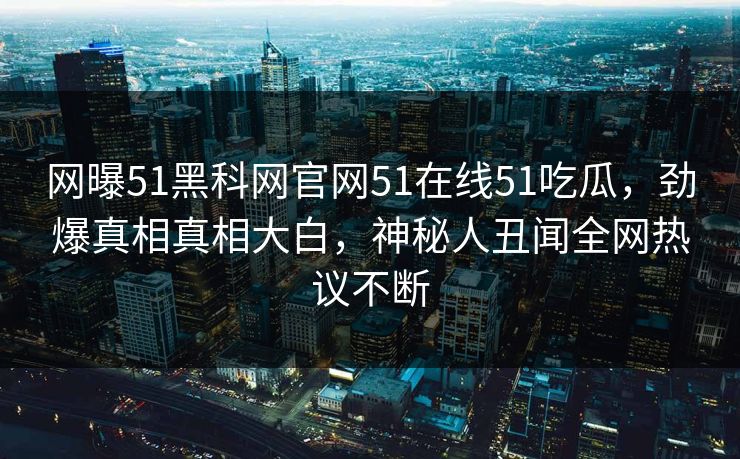 网曝51黑科网官网51在线51吃瓜，劲爆真相真相大白，神秘人丑闻全网热议不断