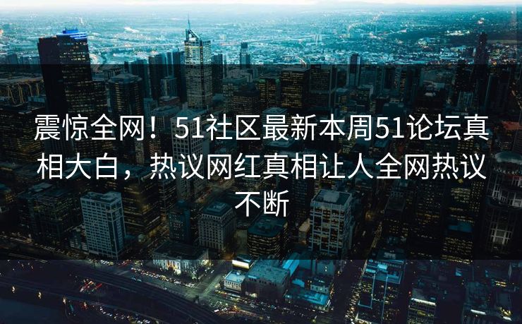 震惊全网！51社区最新本周51论坛真相大白，热议网红真相让人全网热议不断