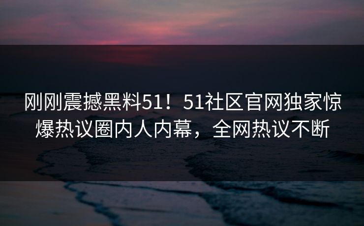 刚刚震撼黑料51！51社区官网独家惊爆热议圈内人内幕，全网热议不断