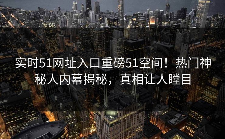 实时51网址入口重磅51空间！热门神秘人内幕揭秘，真相让人瞠目