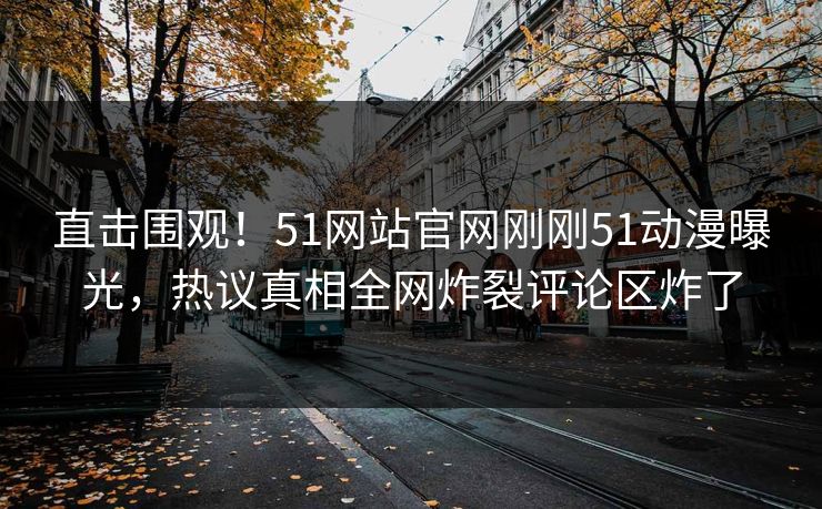 直击围观！51网站官网刚刚51动漫曝光，热议真相全网炸裂评论区炸了