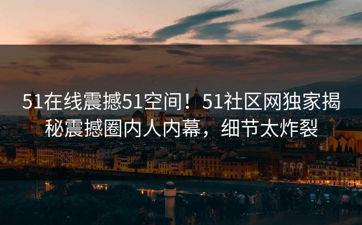 51在线震撼51空间！51社区网独家揭秘震撼圈内人内幕，细节太炸裂