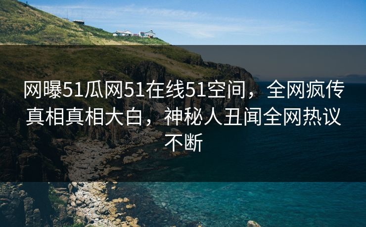 网曝51瓜网51在线51空间，全网疯传真相真相大白，神秘人丑闻全网热议不断