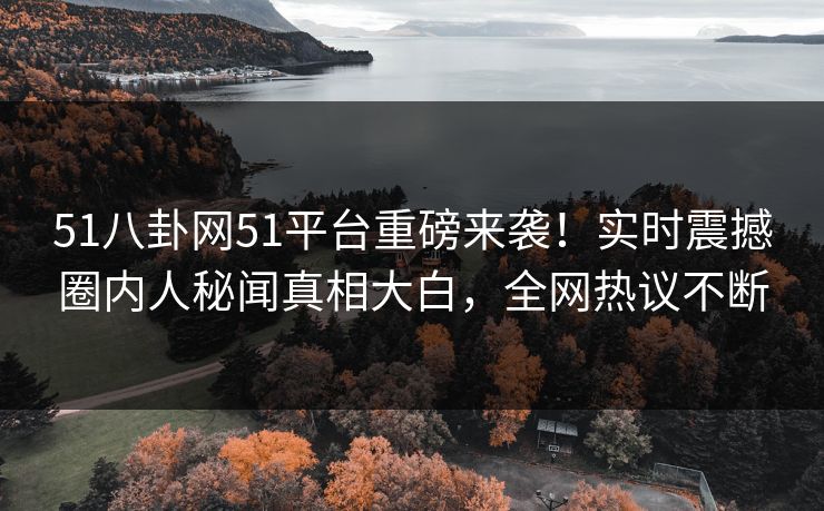 51八卦网51平台重磅来袭！实时震撼圈内人秘闻真相大白，全网热议不断