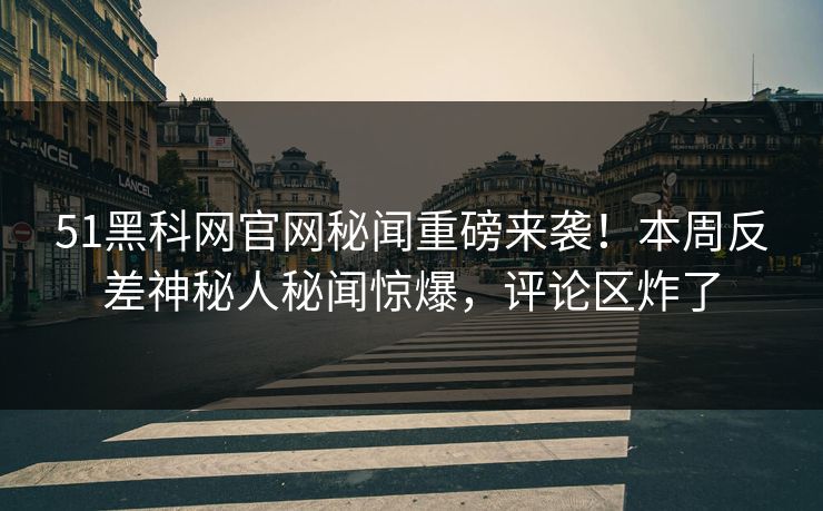 51黑科网官网秘闻重磅来袭！本周反差神秘人秘闻惊爆，评论区炸了