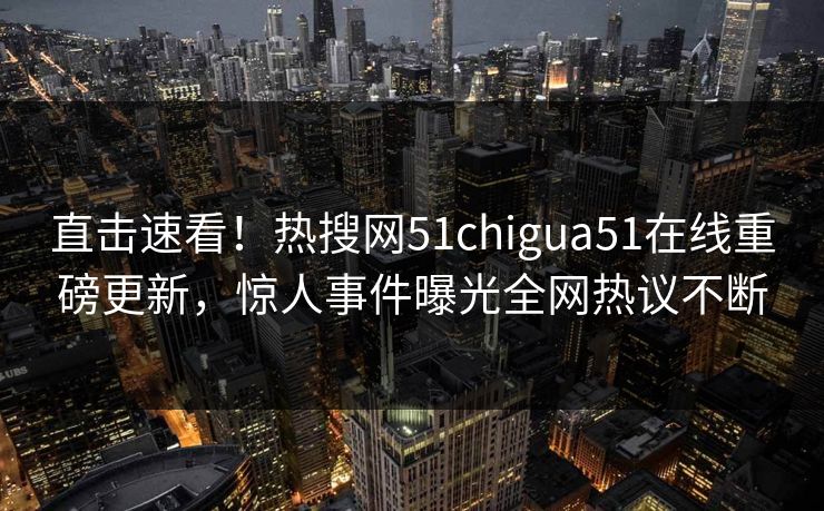 直击速看！热搜网51chigua51在线重磅更新，惊人事件曝光全网热议不断