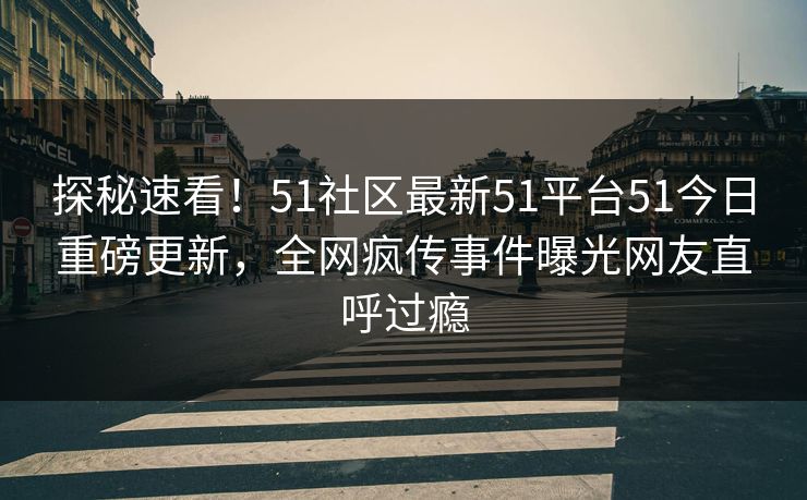 探秘速看！51社区最新51平台51今日重磅更新，全网疯传事件曝光网友直呼过瘾