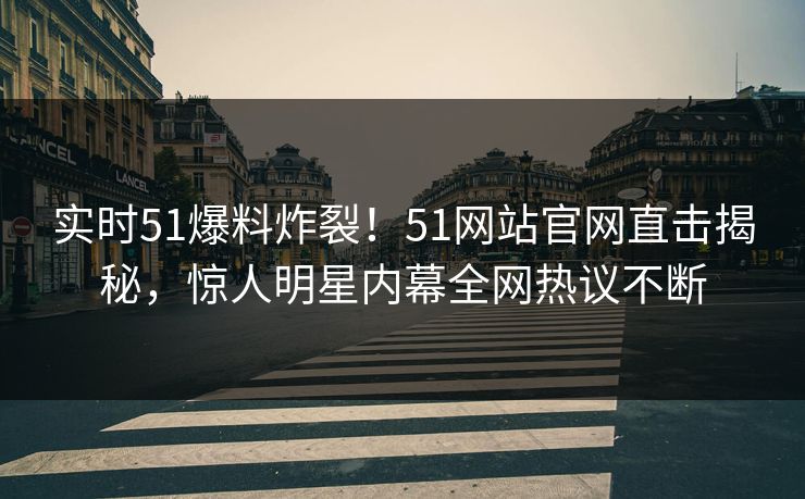 实时51爆料炸裂！51网站官网直击揭秘，惊人明星内幕全网热议不断