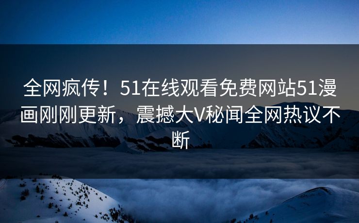 全网疯传！51在线观看免费网站51漫画刚刚更新，震撼大V秘闻全网热议不断