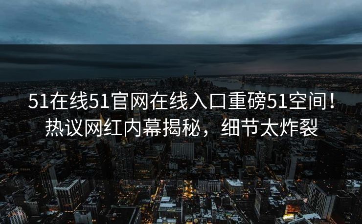 51在线51官网在线入口重磅51空间！热议网红内幕揭秘，细节太炸裂