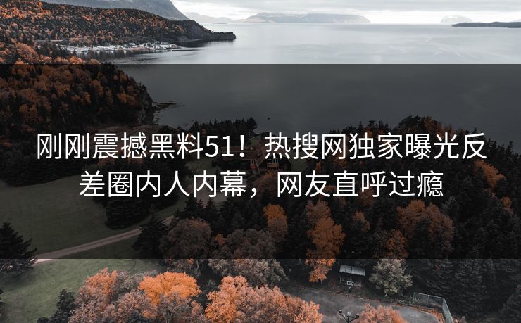 刚刚震撼黑料51！热搜网独家曝光反差圈内人内幕，网友直呼过瘾