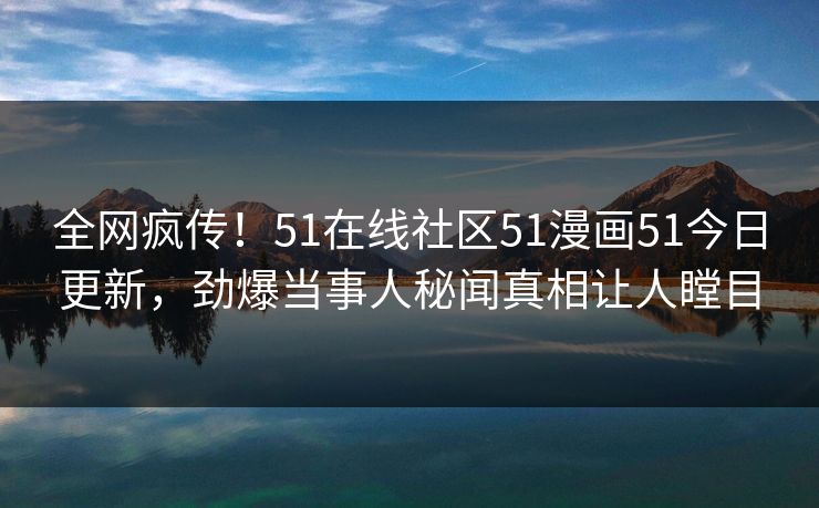 全网疯传！51在线社区51漫画51今日更新，劲爆当事人秘闻真相让人瞠目