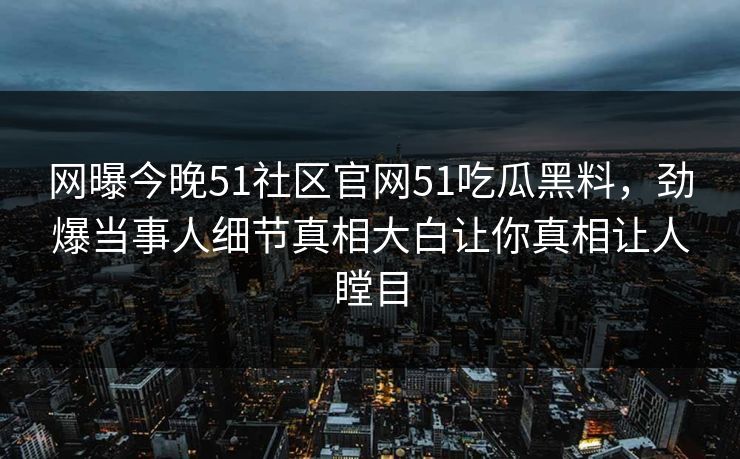 网曝今晚51社区官网51吃瓜黑料，劲爆当事人细节真相大白让你真相让人瞠目