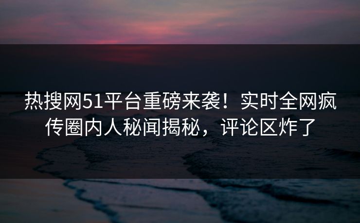 热搜网51平台重磅来袭！实时全网疯传圈内人秘闻揭秘，评论区炸了