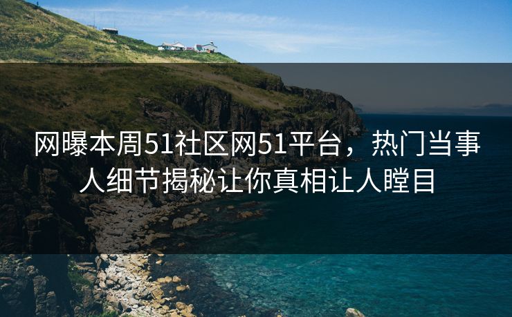 网曝本周51社区网51平台，热门当事人细节揭秘让你真相让人瞠目