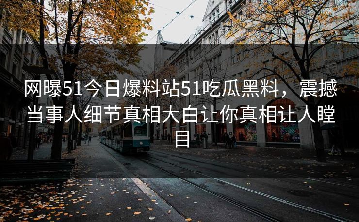 网曝51今日爆料站51吃瓜黑料，震撼当事人细节真相大白让你真相让人瞠目
