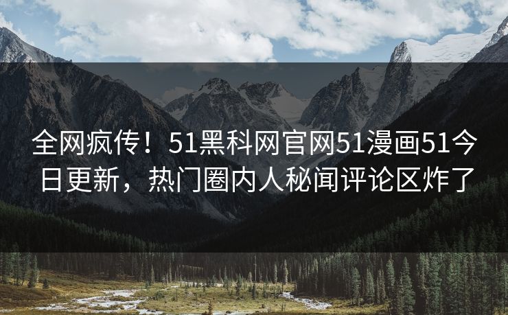 全网疯传！51黑科网官网51漫画51今日更新，热门圈内人秘闻评论区炸了