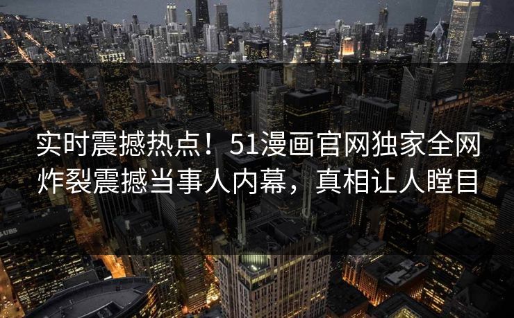 实时震撼热点！51漫画官网独家全网炸裂震撼当事人内幕，真相让人瞠目