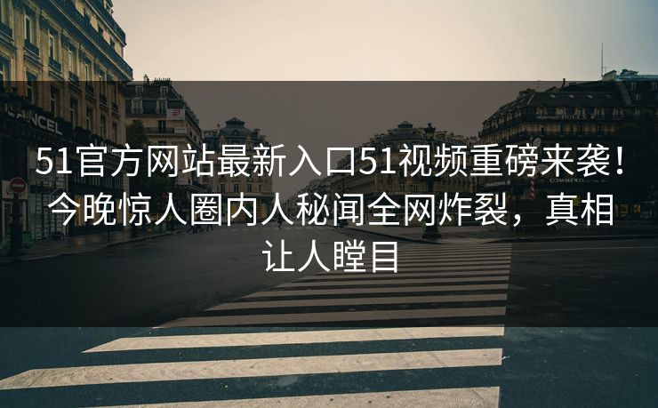 51官方网站最新入口51视频重磅来袭！今晚惊人圈内人秘闻全网炸裂，真相让人瞠目