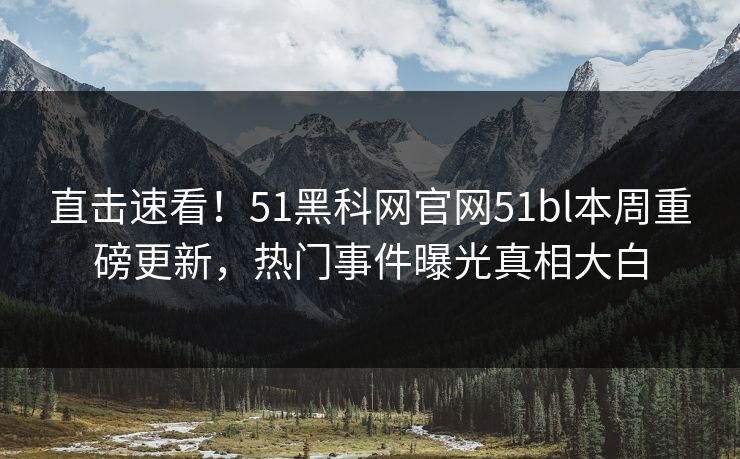 直击速看！51黑科网官网51bl本周重磅更新，热门事件曝光真相大白