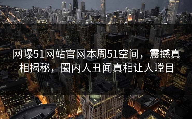 网曝51网站官网本周51空间，震撼真相揭秘，圈内人丑闻真相让人瞠目