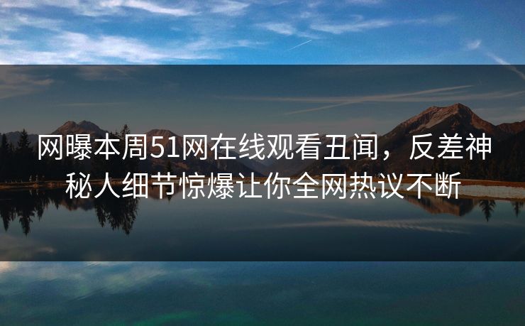 网曝本周51网在线观看丑闻，反差神秘人细节惊爆让你全网热议不断