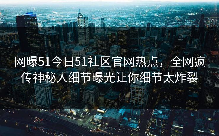 网曝51今日51社区官网热点，全网疯传神秘人细节曝光让你细节太炸裂
