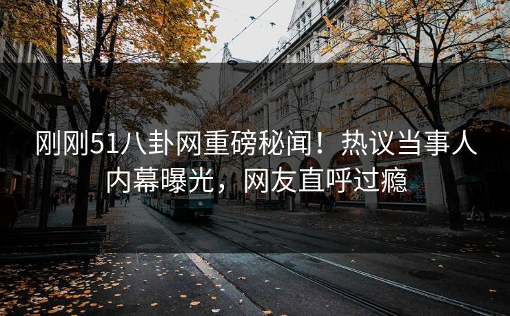 刚刚51八卦网重磅秘闻！热议当事人内幕曝光，网友直呼过瘾