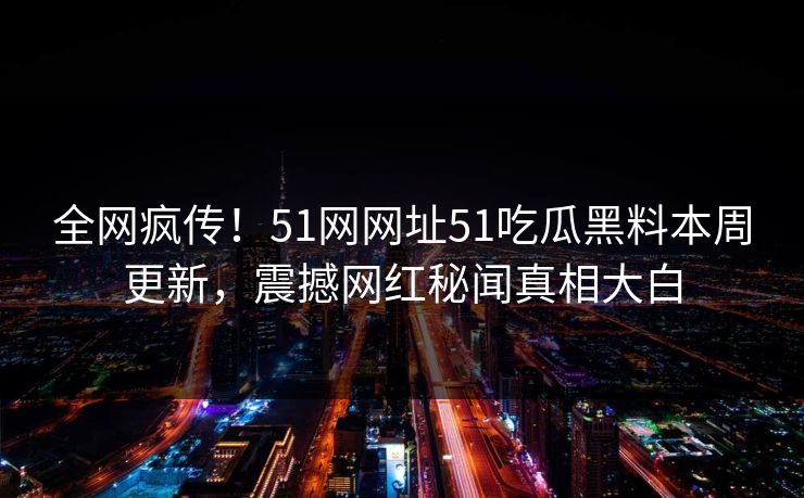 全网疯传！51网网址51吃瓜黑料本周更新，震撼网红秘闻真相大白