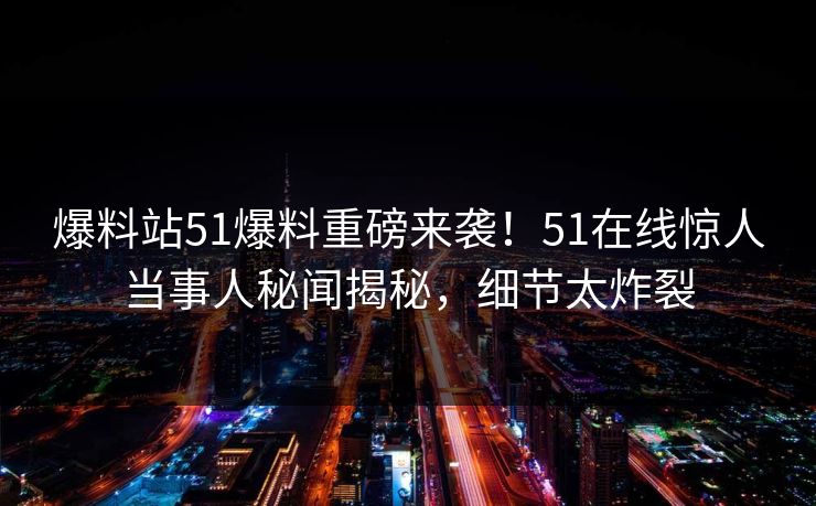 爆料站51爆料重磅来袭！51在线惊人当事人秘闻揭秘，细节太炸裂