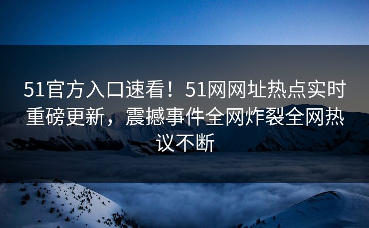 51官方入口速看！51网网址热点实时重磅更新，震撼事件全网炸裂全网热议不断