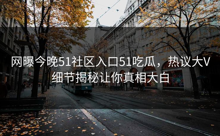 网曝今晚51社区入口51吃瓜，热议大V细节揭秘让你真相大白