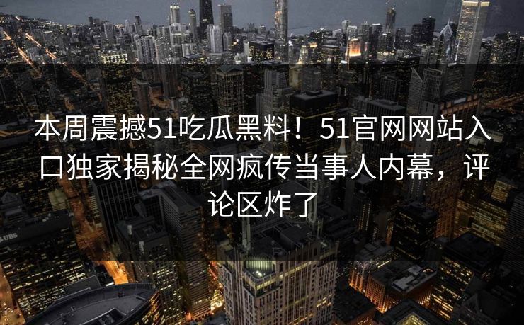本周震撼51吃瓜黑料！51官网网站入口独家揭秘全网疯传当事人内幕，评论区炸了