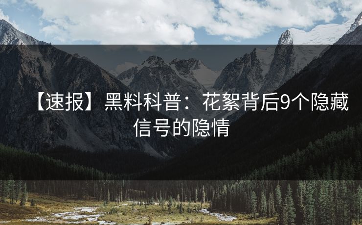 【速报】黑料科普：花絮背后9个隐藏信号的隐情