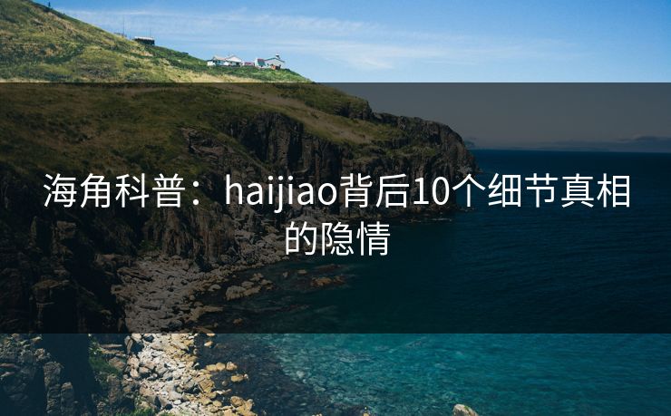 海角科普：haijiao背后10个细节真相的隐情