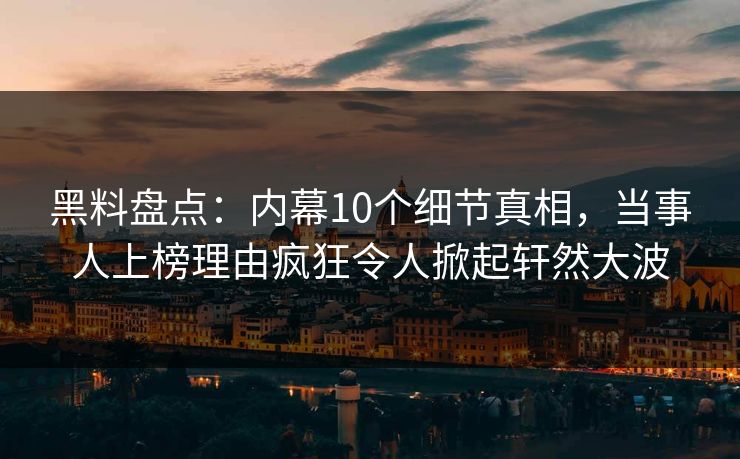 黑料盘点：内幕10个细节真相，当事人上榜理由疯狂令人掀起轩然大波