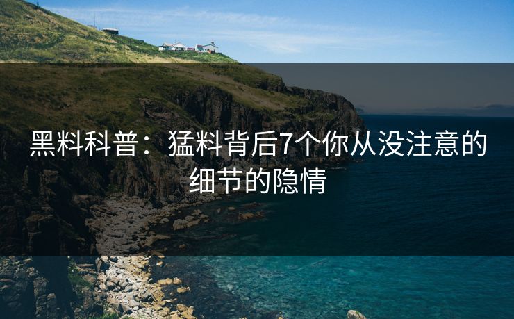 黑料科普：猛料背后7个你从没注意的细节的隐情