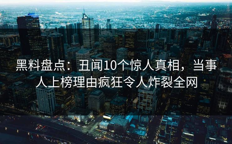 黑料盘点：丑闻10个惊人真相，当事人上榜理由疯狂令人炸裂全网