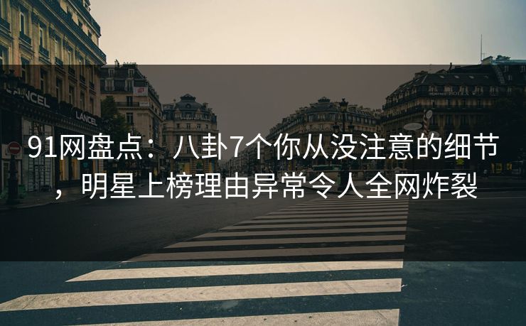 91网盘点：八卦7个你从没注意的细节，明星上榜理由异常令人全网炸裂