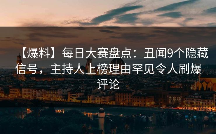 【爆料】每日大赛盘点：丑闻9个隐藏信号，主持人上榜理由罕见令人刷爆评论