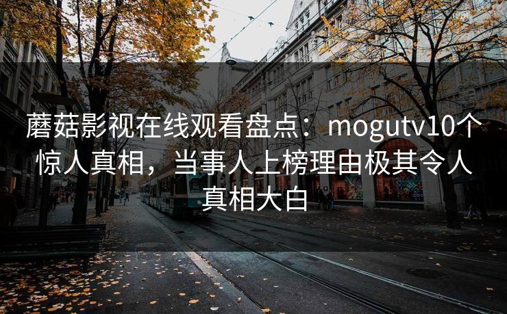 蘑菇影视在线观看盘点：mogutv10个惊人真相，当事人上榜理由极其令人真相大白