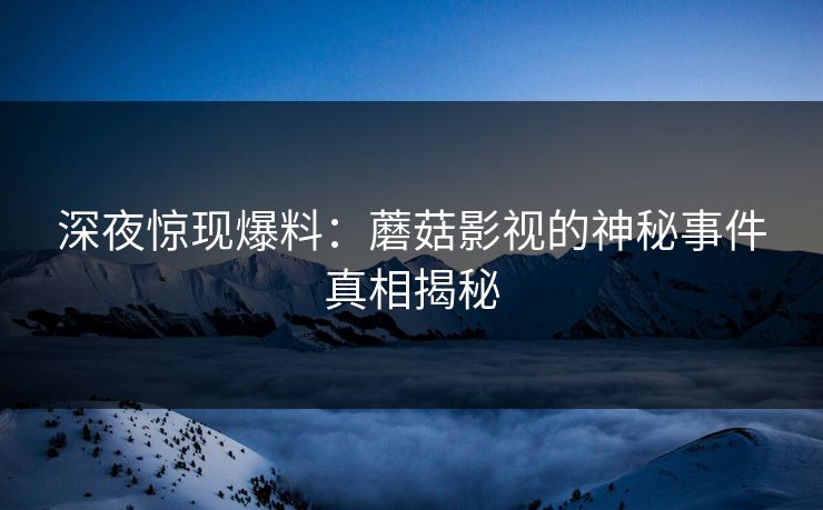 深夜惊现爆料:蘑菇影视的神秘事件真相揭秘