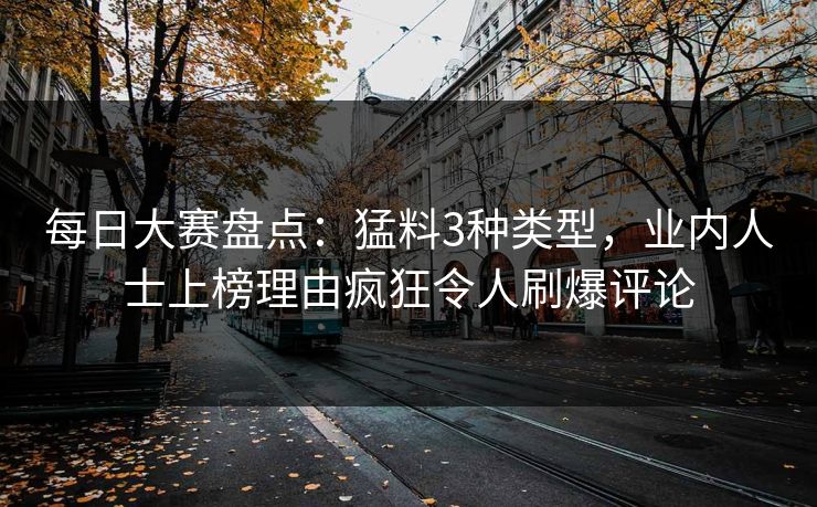 每日大赛盘点:猛料3种类型,业内人士上榜理由疯狂令人刷爆评论 每日大赛盘点:猛料3种类型,业内人士上榜理由疯狂令人刷爆评论