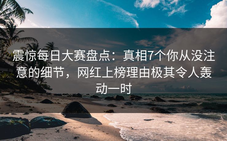 震惊每日大赛盘点:真相7个你从没注意的细节,网红上榜理由极其令人轰动一时 震惊每日大赛盘点:真相7个你从没注意的细节,网红上榜理由极其令人轰动一时