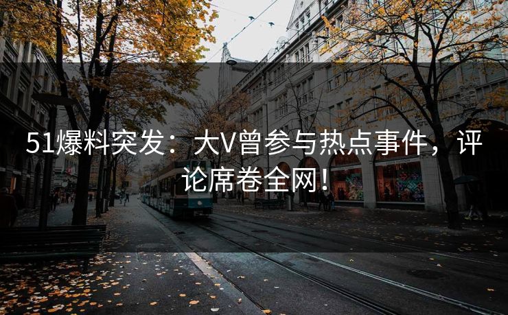 51爆料突发:大V曾参与热点事件,评论席卷全网! 51爆料突发:大V曾参与热点事件,评论席卷全网!