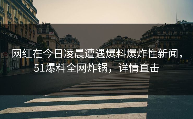 网红在今日凌晨遭遇爆料爆炸性新闻，51爆料全网炸锅，详情直击