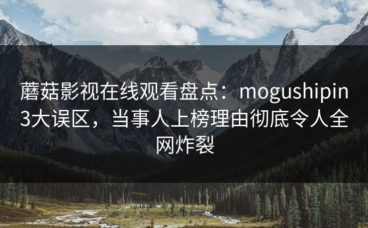 蘑菇影视在线观看盘点:mogushipin3大误区,当事人上榜理由彻底令人全网炸裂 蘑菇影视在线观看盘点:mogushipin3大误区,当事人上榜理由彻底令人全网炸裂