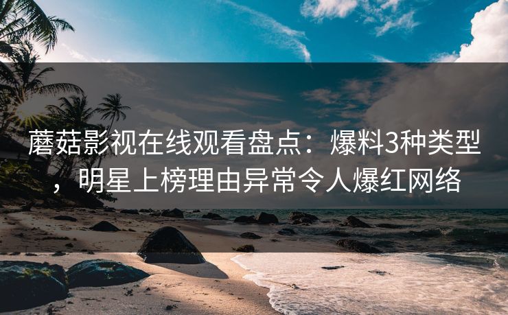 蘑菇影视在线观看盘点:爆料3种类型,明星上榜理由异常令人爆红网络