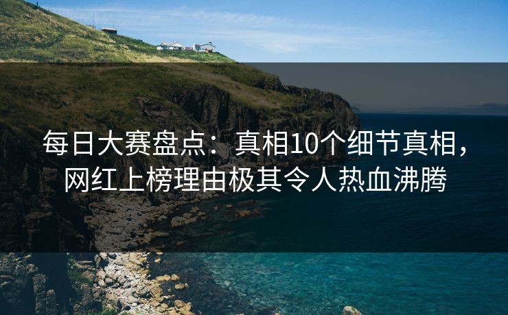 每日大赛盘点:真相10个细节真相,网红上榜理由极其令人热血沸腾 每日大赛盘点:真相10个细节真相,网红上榜理由极其令人热血沸腾